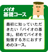 バイオ基礎コース：最初に知っていただきたい「バイオの基本」。初めてバイオを勉強する方におすすめのコース。
