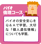 バイオ倫理コース：バイオの安全安心をＱ＆Ａで学習。大切な「個人遺伝情報」についても学習。