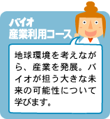 バイオ産業利用コース：地球環境を考えながら、産業を発展。バイオが担う大きな未来の可能性について学びます。