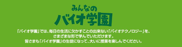 �݂�Ȃ̃o�C�I�w���@�u�o�C�I�w���v�ł́A�����̐����Ɍ��������Ƃ̏o���Ȃ��u�o�C�I�e�N�m���W�[�v���A���܂��܂Ȍ`�Ŋw��ł��������܂��B�F�l���u�o�C�I�w���v�̐��k�ɂȂ��āA�傢�Ɏ��Ƃ��y����ł��������B